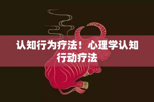 认知行为疗法！心理学认知行动疗法
