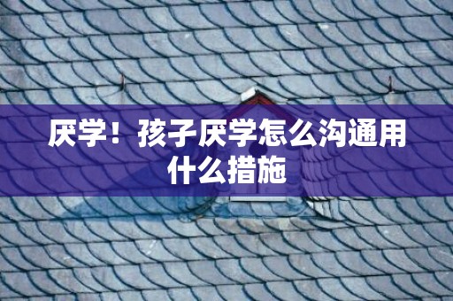 厌学！孩孑厌学怎么沟通用什么措施