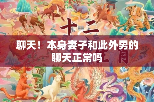 聊天！本身妻子和此外男的聊天正常吗