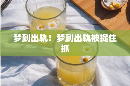 梦到出轨！梦到出轨被捉住抓