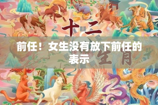 前任！女生没有放下前任的表示