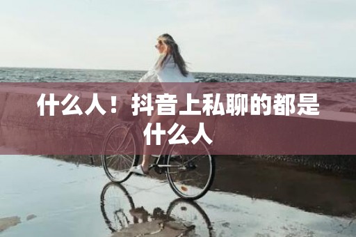 什么人！抖音上私聊的都是什么人