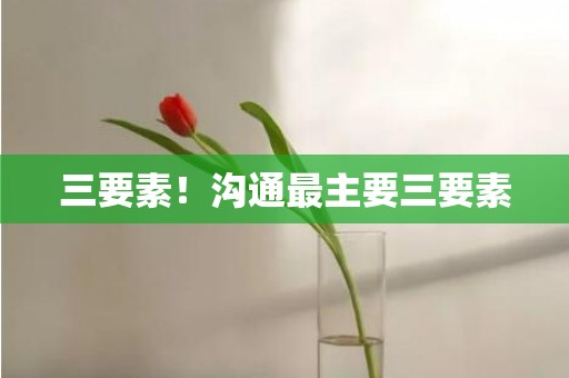 三要素！沟通最主要三要素
