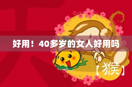 好用！40多岁的女人好用吗