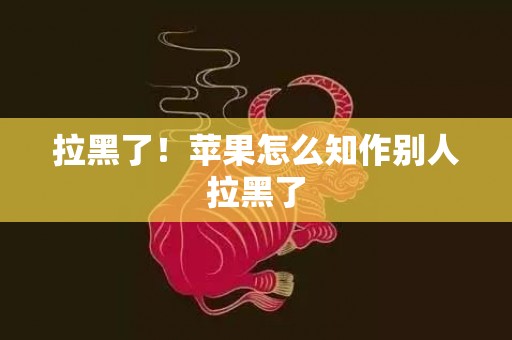 拉黑了！苹果怎么知作别人拉黑了