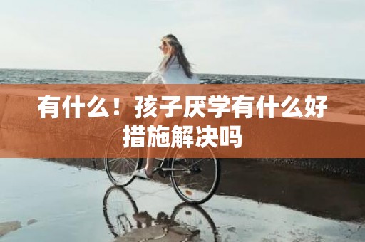 有什么！孩子厌学有什么好措施解决吗