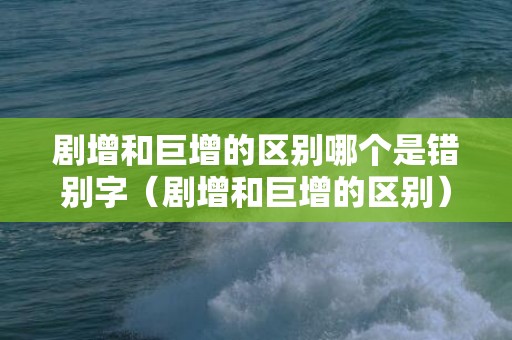 剧增和巨增的区别哪个是错别字（剧增和巨增的区别）