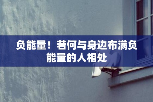 负能量！若何与身边布满负能量的人相处