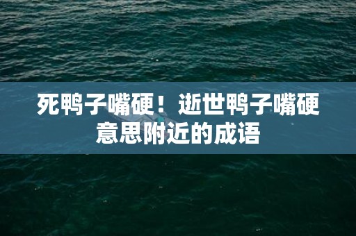 死鸭子嘴硬！逝世鸭子嘴硬意思附近的成语