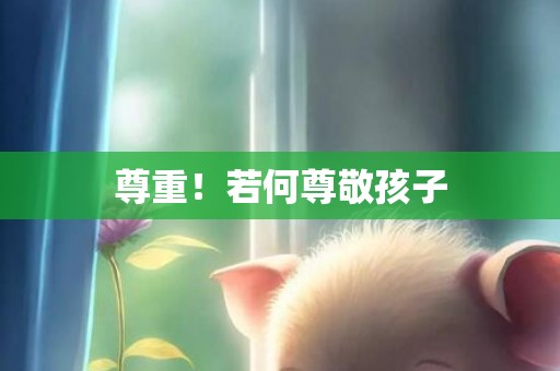 尊重！若何尊敬孩子