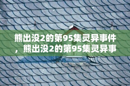 熊出没2的第95集灵异事件，熊出没2的第95集灵异事件