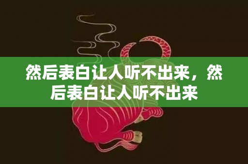 然后表白让人听不出来，然后表白让人听不出来