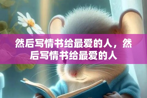 然后写情书给最爱的人，然后写情书给最爱的人