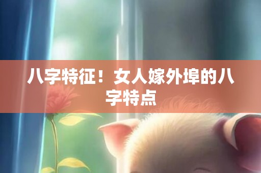 八字特征！女人嫁外埠的八字特点