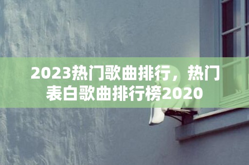 2023热门歌曲排行，热门表白歌曲排行榜2020