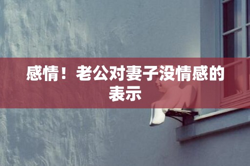 感情！老公对妻子没情感的表示