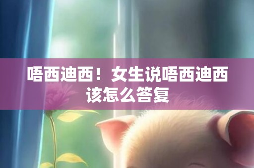 唔西迪西！女生说唔西迪西该怎么答复