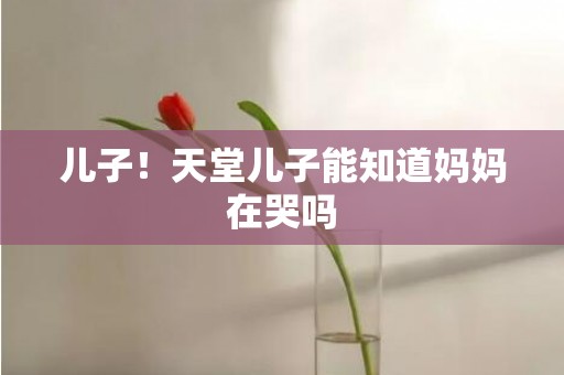 儿子！天堂儿子能知道妈妈在哭吗