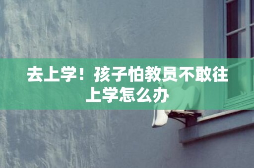 去上学！孩子怕教员不敢往上学怎么办