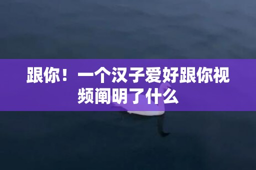跟你！一个汉子爱好跟你视频阐明了什么