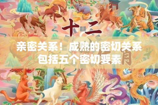 亲密关系！成熟的密切关系包括五个密切要素