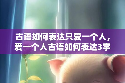 古语如何表达只爱一个人，爱一个人古语如何表达3字