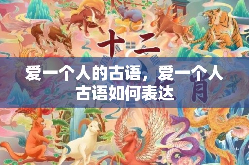 爱一个人的古语，爱一个人古语如何表达