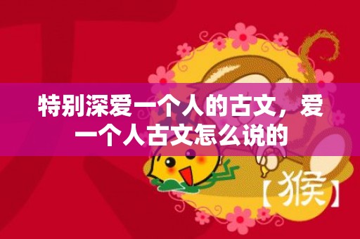 特别深爱一个人的古文，爱一个人古文怎么说的
