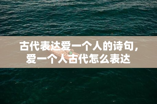 古代表达爱一个人的诗句，爱一个人古代怎么表达