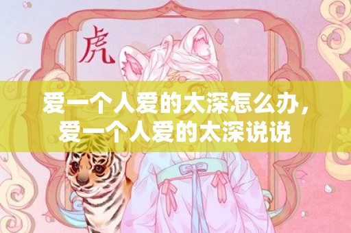爱一个人爱的太深怎么办，爱一个人爱的太深说说