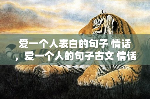 爱一个人表白的句子 情话，爱一个人的句子古文 情话