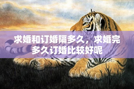 求婚和订婚隔多久，求婚完多久订婚比较好呢