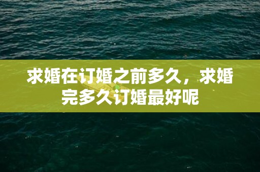 求婚在订婚之前多久，求婚完多久订婚最好呢