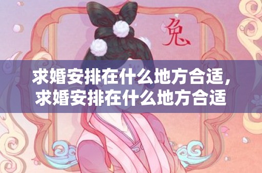 求婚安排在什么地方合适，求婚安排在什么地方合适