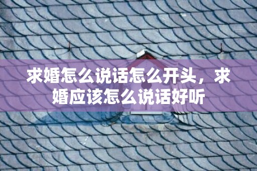 求婚怎么说话怎么开头，求婚应该怎么说话好听