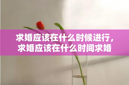 求婚应该在什么时候进行，求婚应该在什么时间求婚