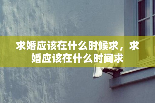 求婚应该在什么时候求，求婚应该在什么时间求