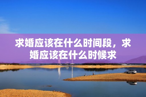 求婚应该在什么时间段，求婚应该在什么时候求