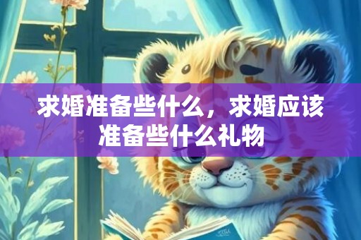 求婚准备些什么，求婚应该准备些什么礼物