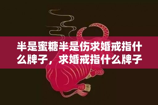 半是蜜糖半是伤求婚戒指什么牌子，求婚戒指什么牌子好看