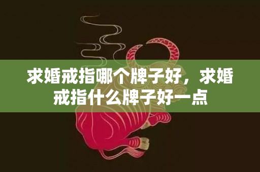 求婚戒指哪个牌子好，求婚戒指什么牌子好一点