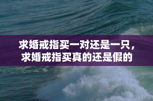 求婚戒指买一对还是一只，求婚戒指买真的还是假的