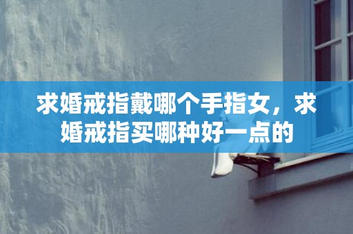 求婚戒指戴哪个手指女，求婚戒指买哪种好一点的