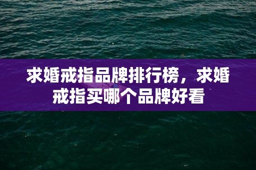 求婚戒指品牌排行榜，求婚戒指买哪个品牌好看