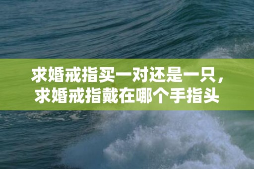 求婚戒指买一对还是一只，求婚戒指戴在哪个手指头