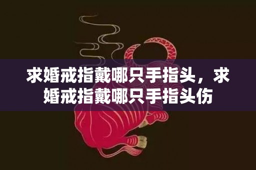 求婚戒指戴哪只手指头，求婚戒指戴哪只手指头伤