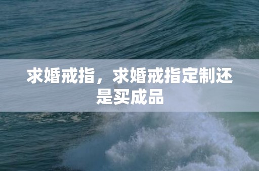 求婚戒指，求婚戒指定制还是买成品