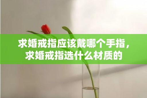 求婚戒指应该戴哪个手指，求婚戒指选什么材质的