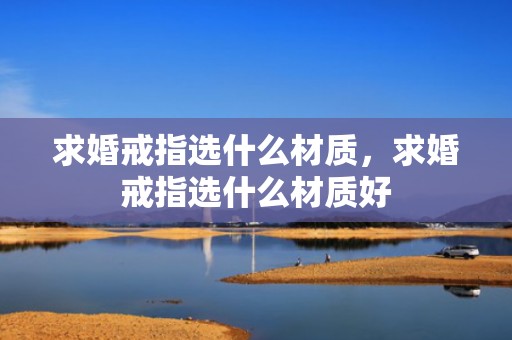求婚戒指选什么材质，求婚戒指选什么材质好
