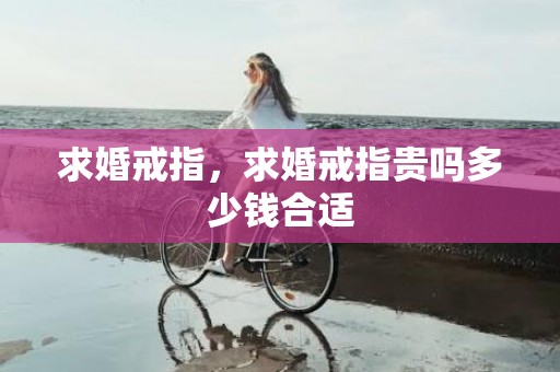 求婚戒指，求婚戒指贵吗多少钱合适
